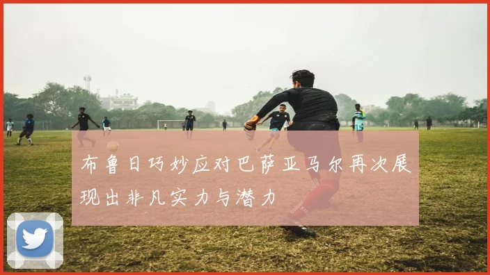 布鲁日巧妙应对巴萨亚马尔再次展现出非凡实力与潜力