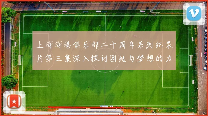 上海海港俱乐部二十周年系列纪录片第三集深入探讨团结与梦想的力量