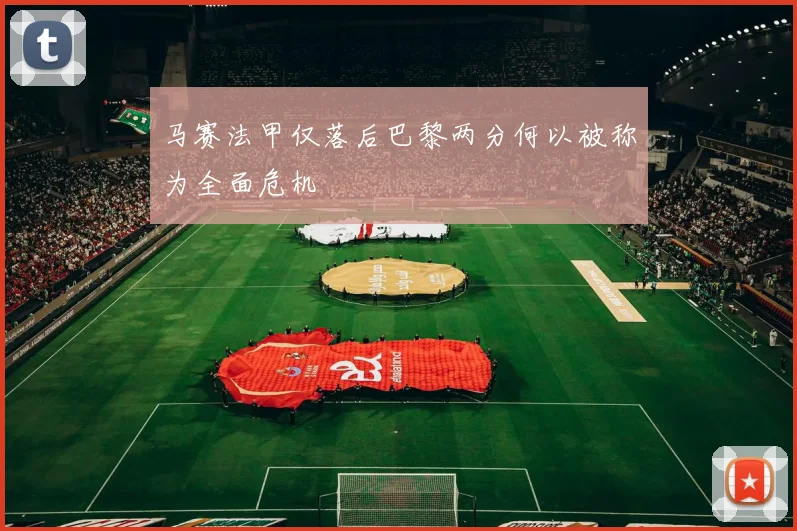 马赛法甲仅落后巴黎两分何以被称为全面危机