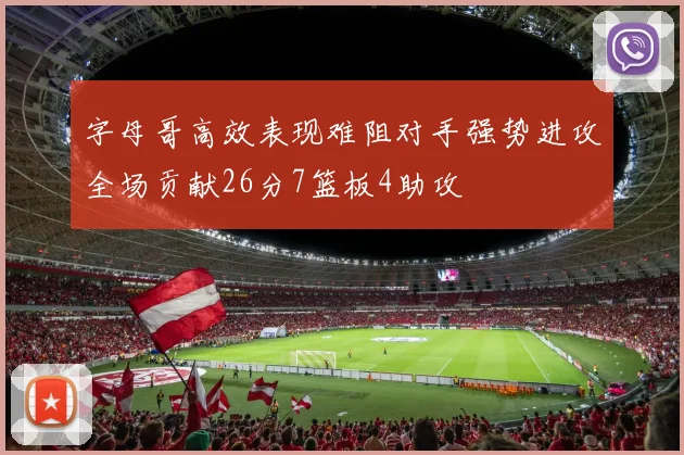 字母哥高效表现难阻对手强势进攻全场贡献26分7篮板4助攻