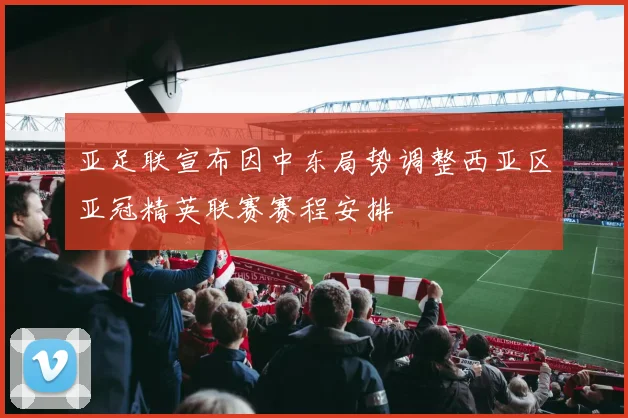 亚足联宣布因中东局势调整西亚区亚冠精英联赛赛程安排