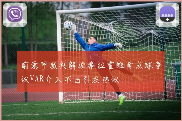前意甲裁判解读弗拉霍维奇点球争议VAR介入不当引发热议