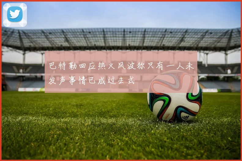 巴特勒回应热火风波称只有一人未发声事情已成过去式