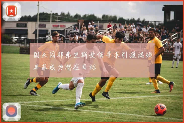 国米因邓弗里斯受伤寻求引援诺顿库菲成为潜在目标