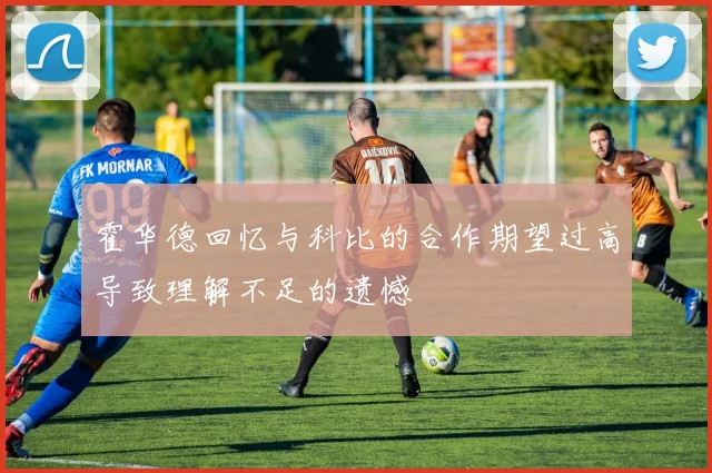 霍华德回忆与科比的合作期望过高导致理解不足的遗憾