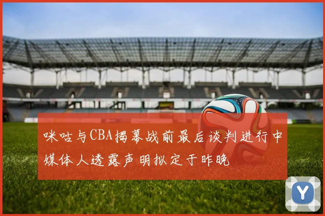 咪咕与CBA揭幕战前最后谈判进行中媒体人透露声明拟定于昨晚