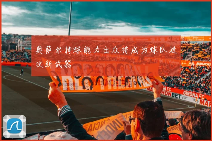 奥萨尔持球能力出众将成为球队进攻新武器