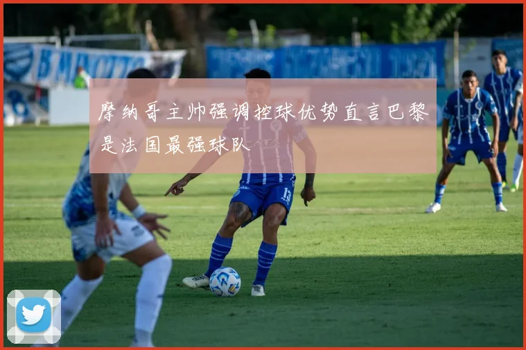 摩纳哥主帅强调控球优势直言巴黎是法国最强球队