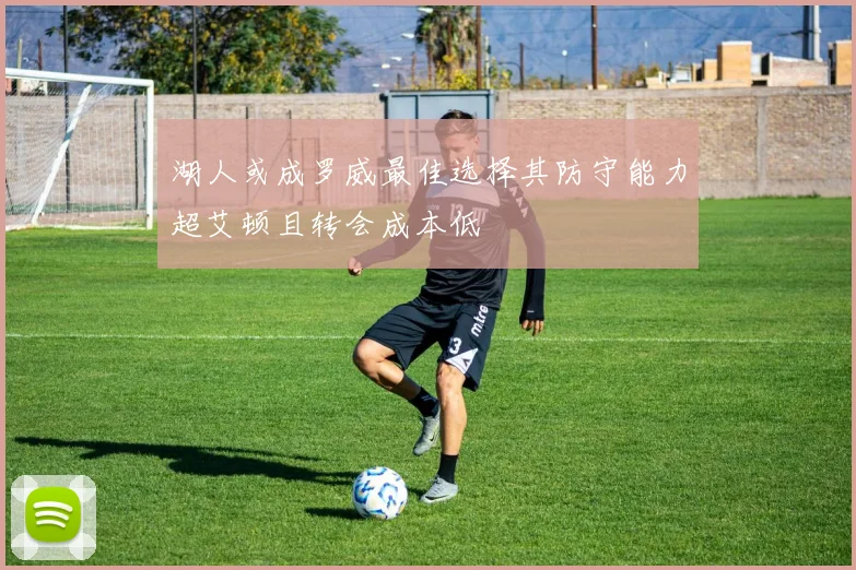 湖人或成罗威最佳选择其防守能力超艾顿且转会成本低