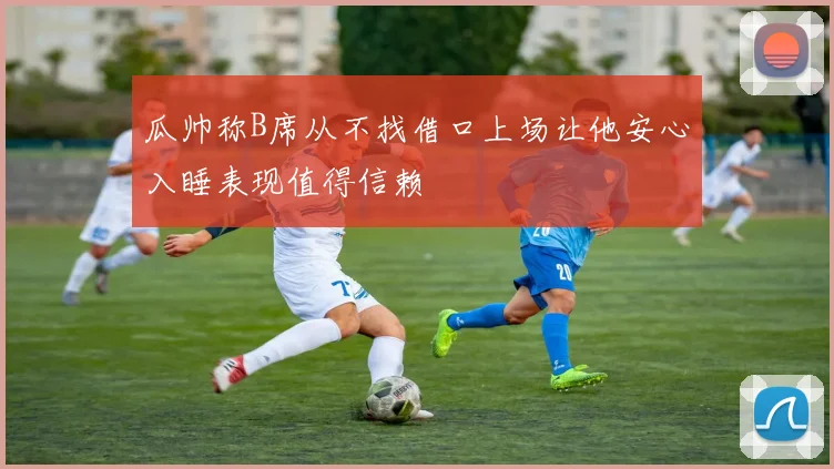 瓜帅称B席从不找借口上场让他安心入睡表现值得信赖