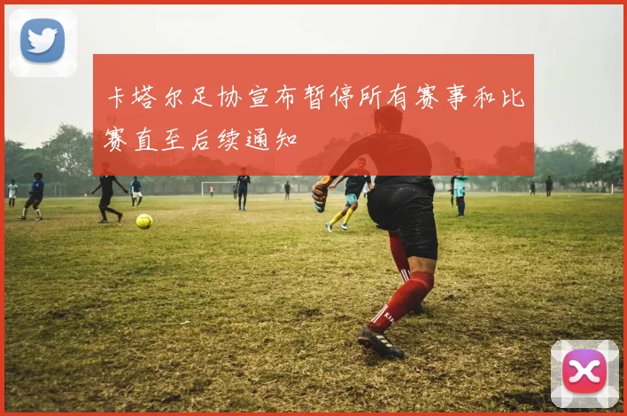 卡塔尔足协宣布暂停所有赛事和比赛直至后续通知