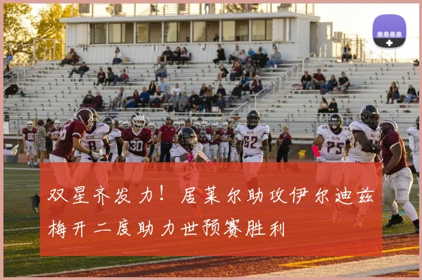 双星齐发力！居莱尔助攻伊尔迪兹梅开二度助力世预赛胜利
