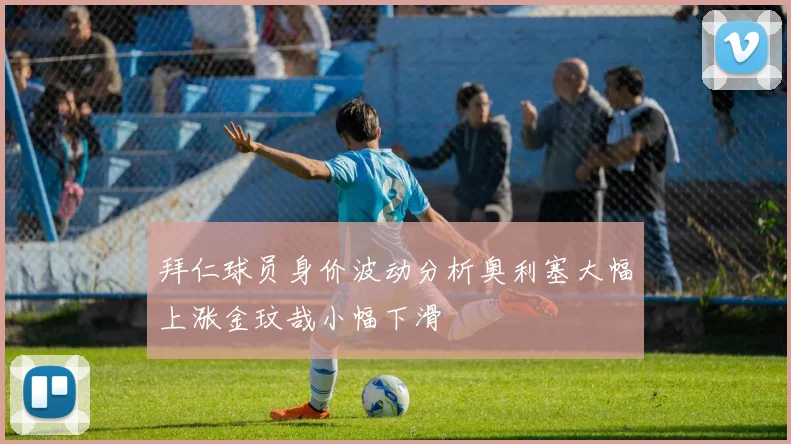 拜仁球员身价波动分析奥利塞大幅上涨金玟哉小幅下滑