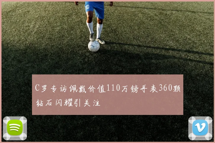 C罗专访佩戴价值110万镑手表360颗钻石闪耀引关注
