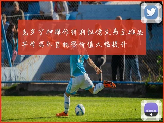 克罗宁神操作将利拉德交易至雄鹿字母离队首轮签价值大幅提升