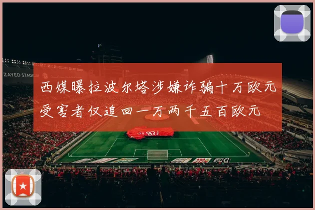 西媒曝拉波尔塔涉嫌诈骗十万欧元受害者仅追回一万两千五百欧元