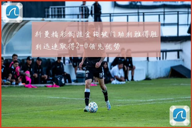 科曼精彩倒挂金钩破门助利雅得胜利迅速取得2-0领先优势