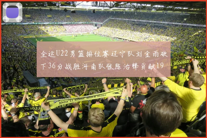 全运U22男篮排位赛辽宁队刘金雨砍下36分战胜河南队张陈治锋贡献19分17篮板