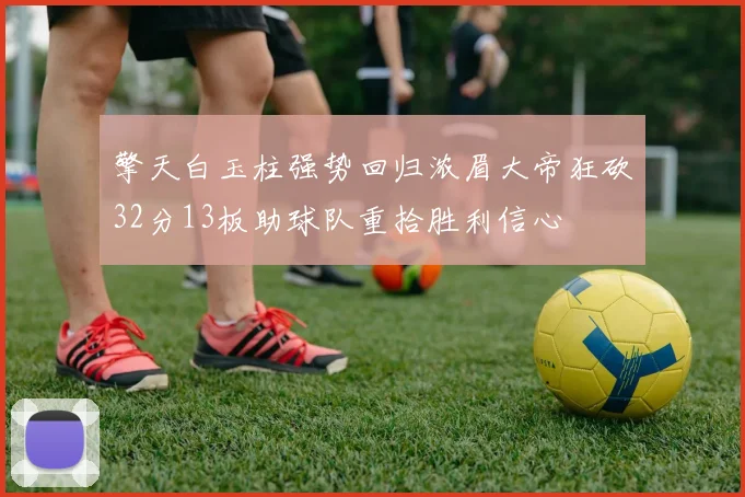 擎天白玉柱强势回归浓眉大帝狂砍32分13板助球队重拾胜利信心