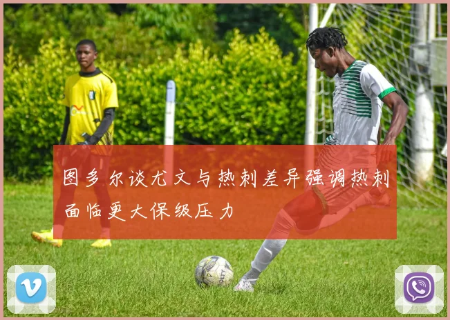 图多尔谈尤文与热刺差异强调热刺面临更大保级压力