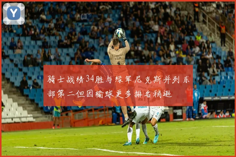 骑士战绩34胜与绿军尼克斯并列东部第二但因输球更多排名稍逊