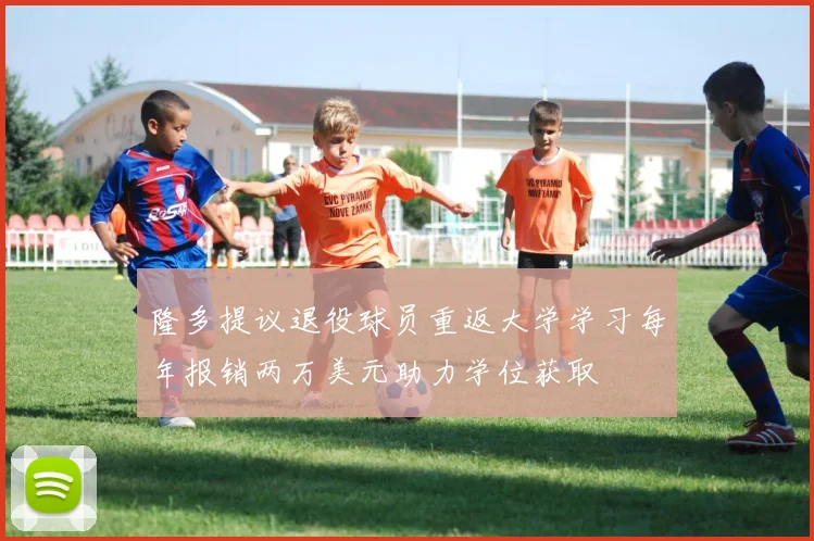 隆多提议退役球员重返大学学习每年报销两万美元助力学位获取