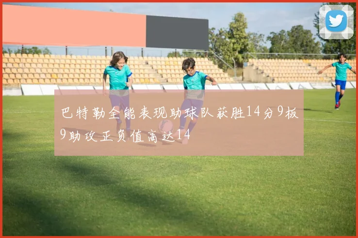 巴特勒全能表现助球队获胜14分9板9助攻正负值高达14