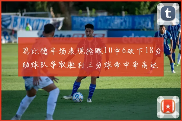 恩比德半场表现抢眼10中6砍下18分助球队争取胜利三分球命中率高达67