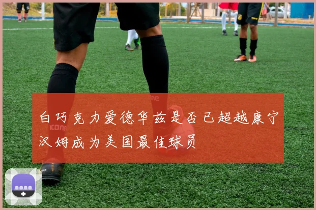 白巧克力爱德华兹是否已超越康宁汉姆成为美国最佳球员