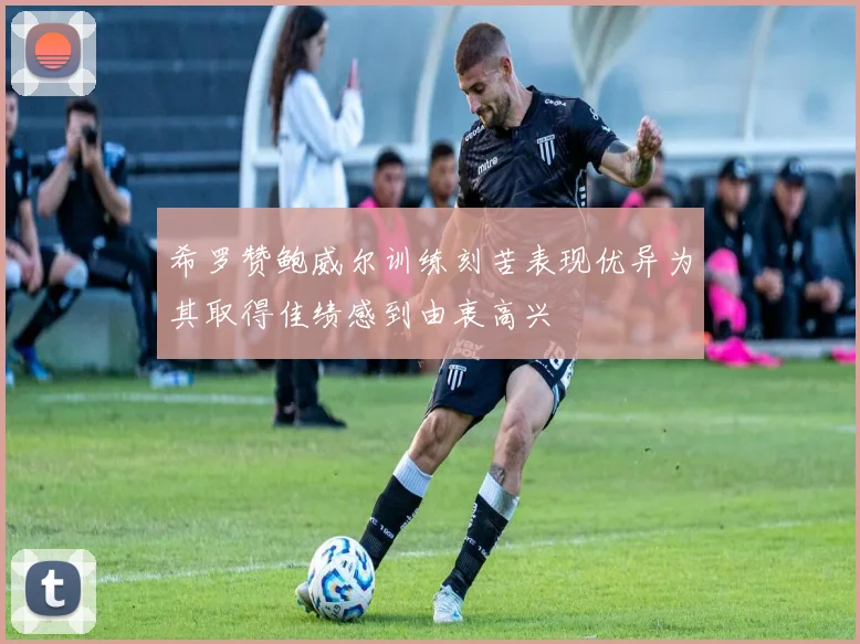 希罗赞鲍威尔训练刻苦表现优异为其取得佳绩感到由衷高兴