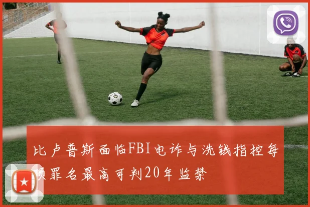 比卢普斯面临FBI电诈与洗钱指控每项罪名最高可判20年监禁