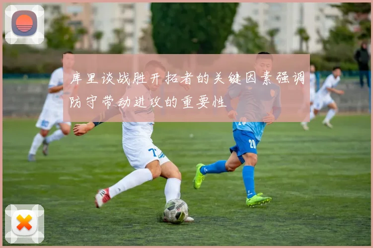库里谈战胜开拓者的关键因素强调防守带动进攻的重要性