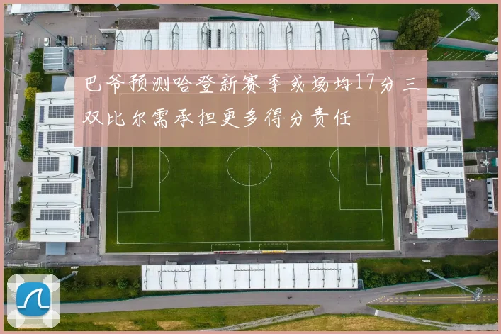 巴爷预测哈登新赛季或场均17分三双比尔需承担更多得分责任