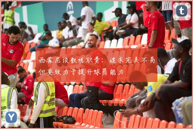 西蒙尼谈教练职责：追求完美不易但要致力于提升球员能力