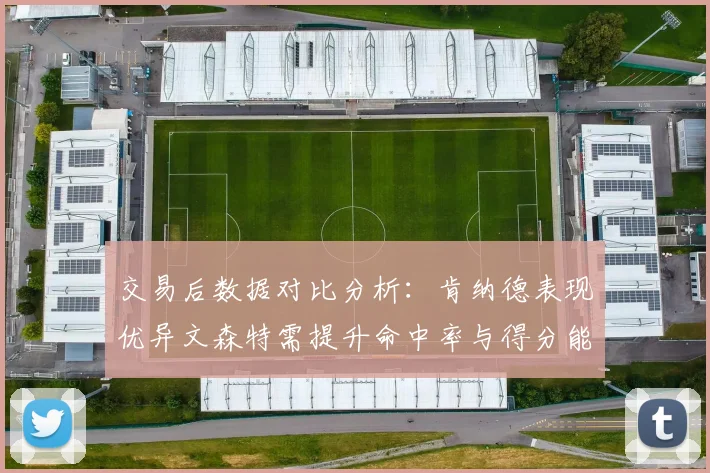 交易后数据对比分析：肯纳德表现优异文森特需提升命中率与得分能力