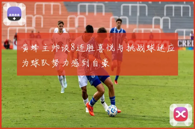 黄蜂主帅谈8连胜喜悦与挑战球迷应为球队努力感到自豪