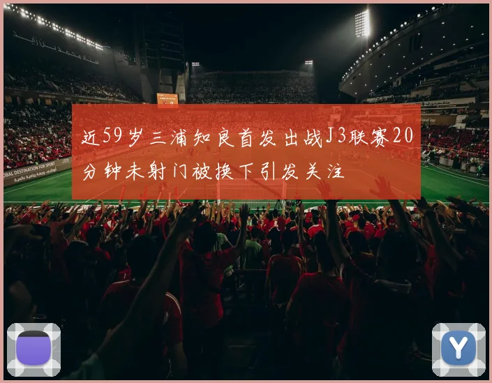 近59岁三浦知良首发出战J3联赛20分钟未射门被换下引发关注