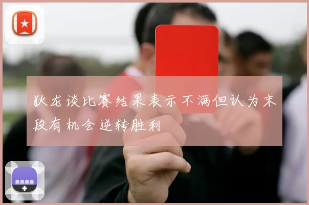 狄龙谈比赛结果表示不满但认为末段有机会逆转胜利