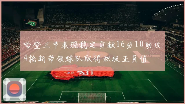 哈登三节表现稳定贡献16分10助攻4抢断带领球队取得积极正负值