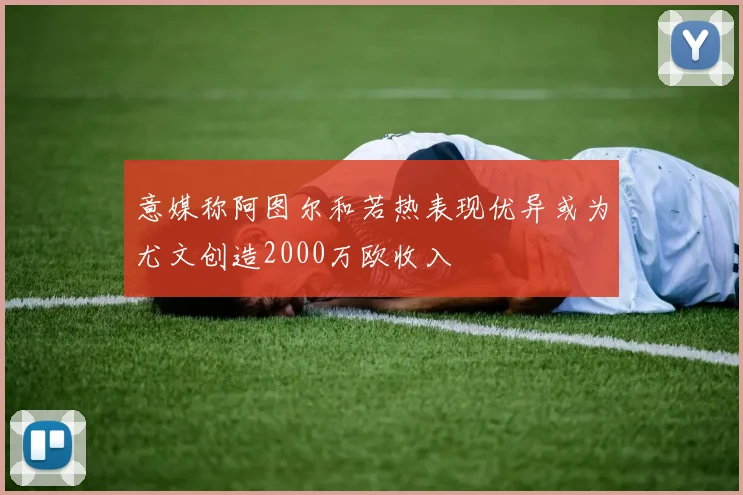 意媒称阿图尔和若热表现优异或为尤文创造2000万欧收入