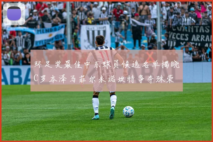 环足奖最佳中东球员候选名单揭晓C罗本泽马菲尔米诺坎特争夺殊荣