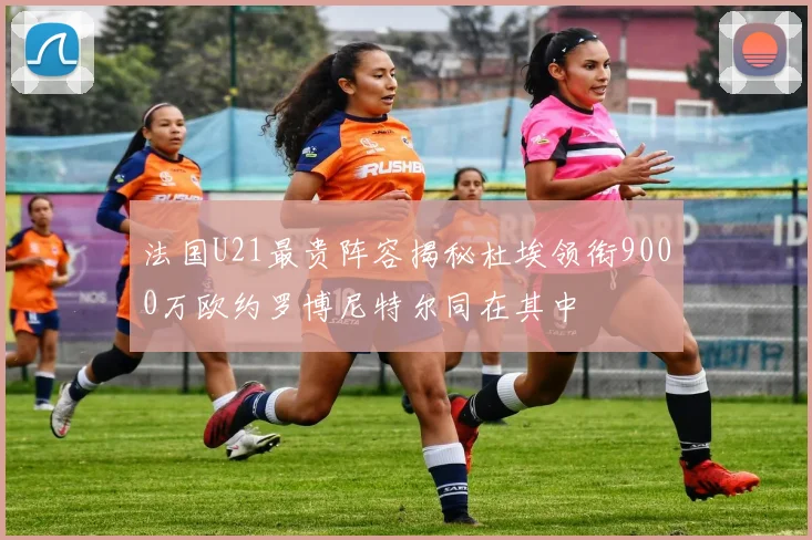 法国U21最贵阵容揭秘杜埃领衔9000万欧约罗博尼特尔同在其中