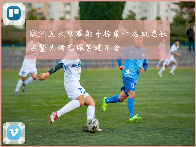 欧洲五大联赛射手榜前十名凯恩独占鳌头姆巴佩紧追不舍