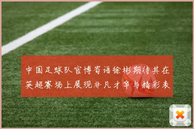 中国足球队官博寄语徐彬期待其在英超赛场上展现非凡才华与精彩表现