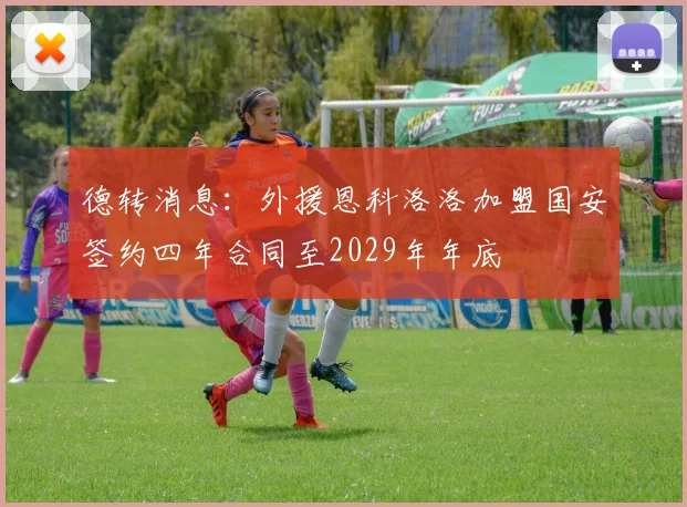 德转消息：外援恩科洛洛加盟国安签约四年合同至2029年年底