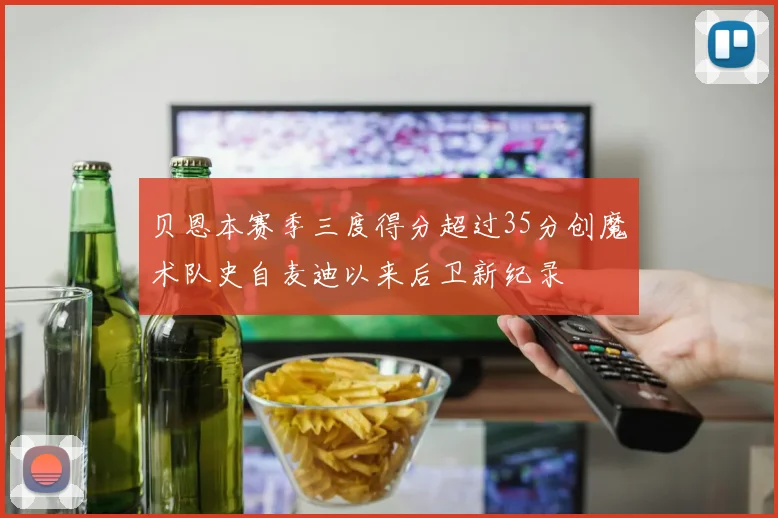 贝恩本赛季三度得分超过35分创魔术队史自麦迪以来后卫新纪录