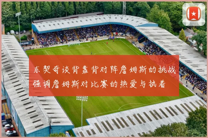 东契奇谈背靠背对阵詹姆斯的挑战强调詹姆斯对比赛的热爱与执着