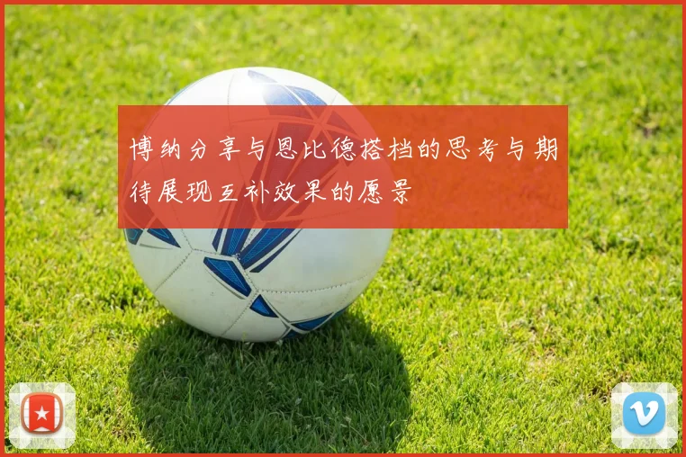 博纳分享与恩比德搭档的思考与期待展现互补效果的愿景