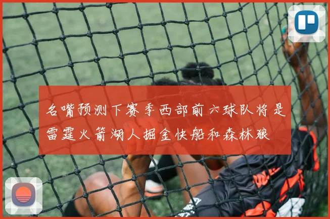 名嘴预测下赛季西部前六球队将是雷霆火箭湖人掘金快船和森林狼
