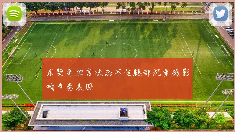 东契奇坦言状态不佳腿部沉重感影响节奏表现